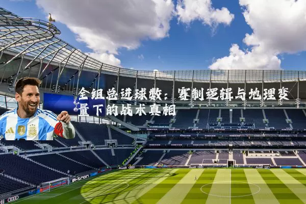 全组总进球数：赛制逻辑与地理变量下的战术真相