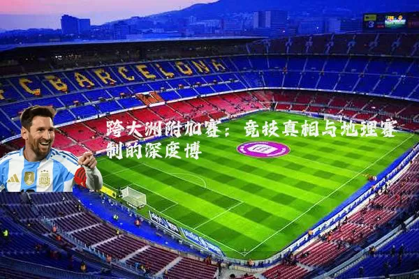 跨大洲附加赛：竞技真相与地理赛制的深度博弈