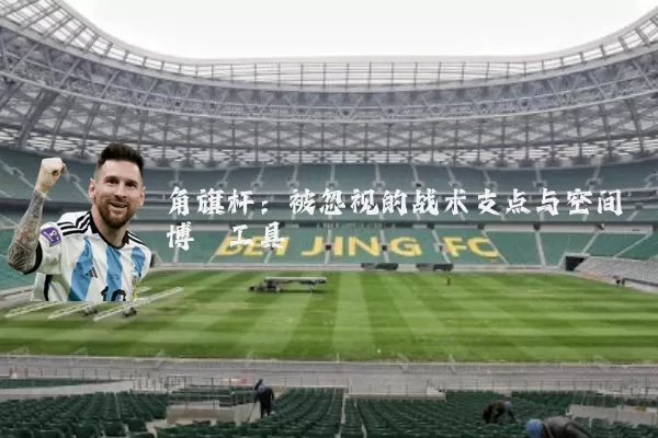 角旗杆：被忽视的战术支点与空间博弈工具
