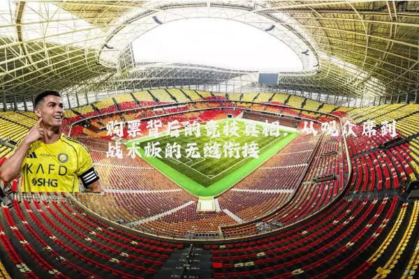 购票背后的竞技真相:从观众席到战术板的无缝衔接