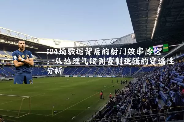 104场数据背后的射门效率悖论:从地理气候到赛制逻辑的穿透性分析