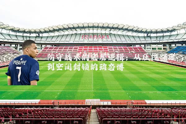 防守战术的底层逻辑:从压迫强度到空间封锁的动态博弈