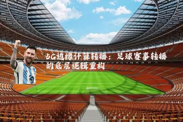 5G边缘计算转播：足球赛事转播的底层逻辑重构