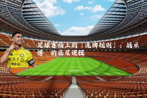 足球赛场上的「洗牌规则」:战术博弈的底层逻辑