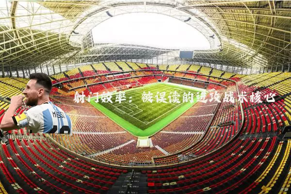 射门效率:被误读的进攻战术核心