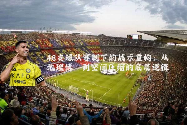 48支球队赛制下的战术重构:从地理博弈到空间压缩的底层逻辑