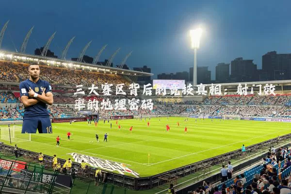 三大赛区背后的竞技真相:射门效率的地理密码