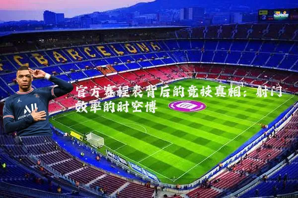 官方赛程表背后的竞技真相:射门效率的时空博弈