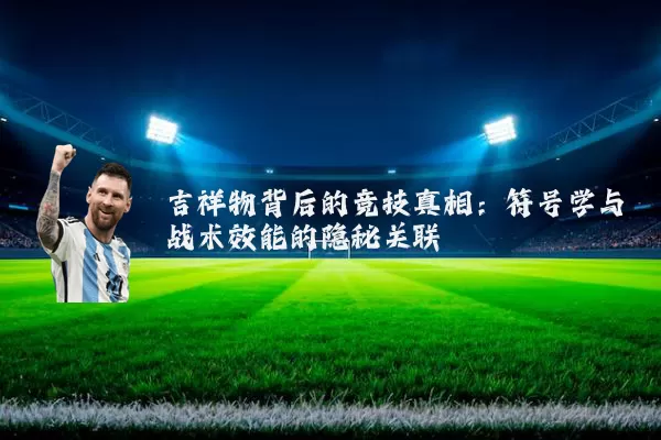 吉祥物背后的竞技真相：符号学与战术效能的隐秘关联
