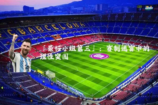 「最好小组第三」:赛制迷雾中的理性突围