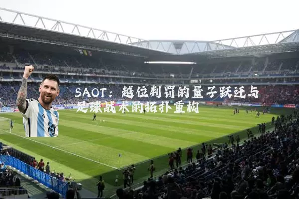 SAOT：越位判罚的量子跃迁与足球战术的拓扑重构