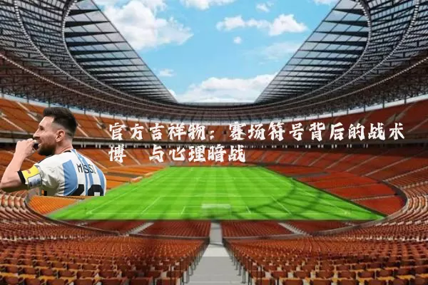 官方吉祥物：赛场符号背后的战术博弈与心理暗战